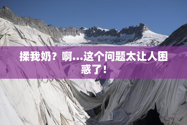 揉我奶？啊…这个问题太让人困惑了！