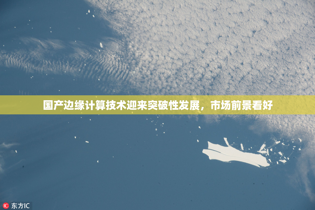 国产边缘计算技术迎来突破性发展，市场前景看好