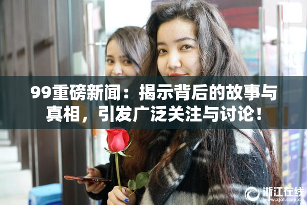 99重磅新闻：揭示背后的故事与真相，引发广泛关注与讨论！