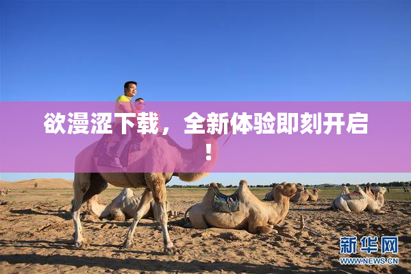 欲漫涩下载，全新体验即刻开启！