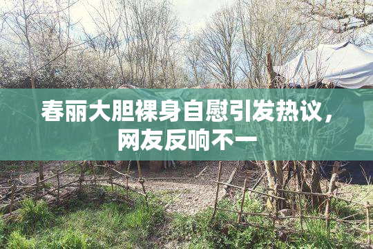 春丽大胆裸身自慰引发热议，网友反响不一