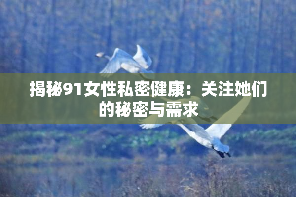 揭秘91女性私密健康：关注她们的秘密与需求