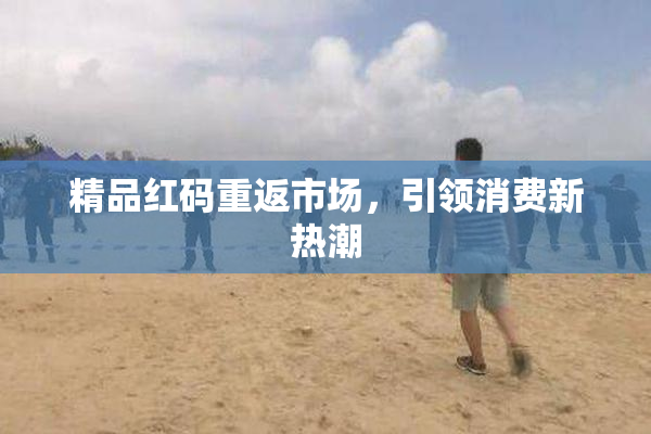 精品红码重返市场，引领消费新热潮