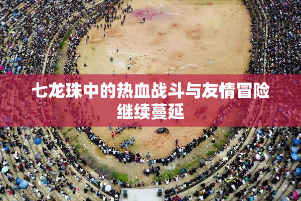 七龙珠中的热血战斗与友情冒险继续蔓延