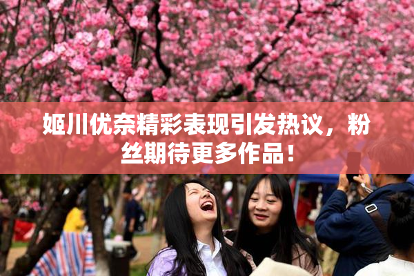 姬川优奈精彩表现引发热议，粉丝期待更多作品！