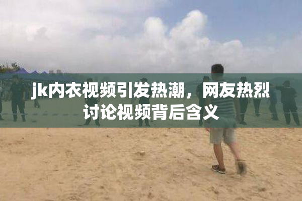 jk内衣视频引发热潮，网友热烈讨论视频背后含义
