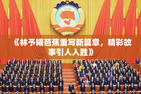 《林予曦芭蕉重写新篇章，精彩故事引人入胜》