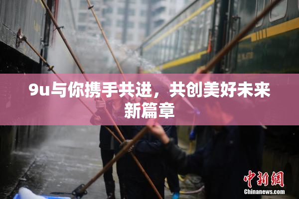 9u与你携手共进，共创美好未来新篇章