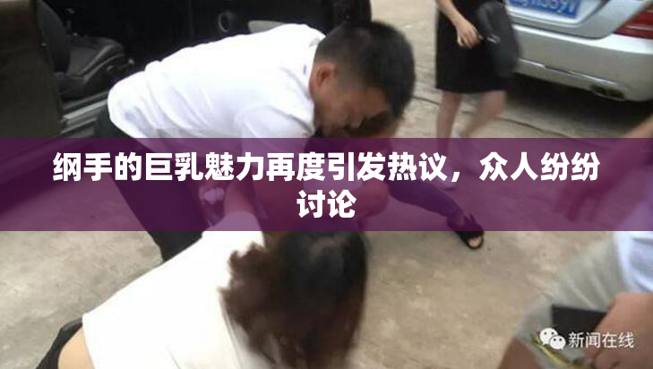 纲手的巨乳魅力再度引发热议，众人纷纷讨论