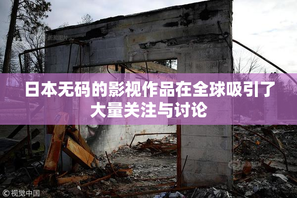 日本无码的影视作品在全球吸引了大量关注与讨论