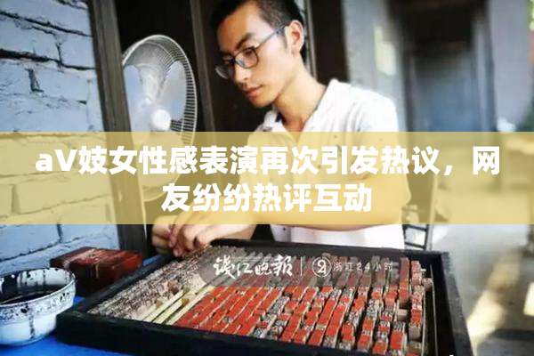 aV妓女性感表演再次引发热议，网友纷纷热评互动