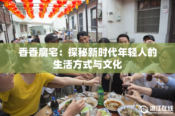 香香腐宅：探秘新时代年轻人的生活方式与文化