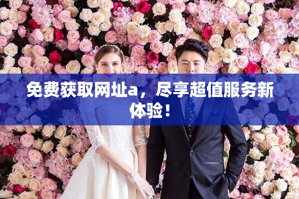 免费获取网址a，尽享超值服务新体验！