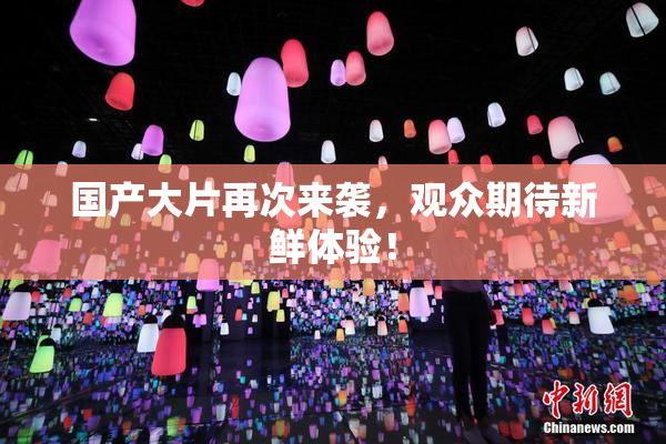 国产大片再次来袭，观众期待新鲜体验！