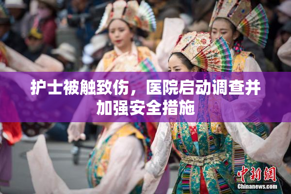 护士被触致伤，医院启动调查并加强安全措施