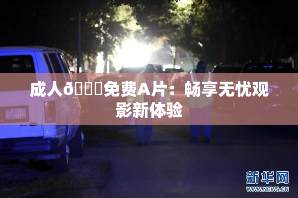 成人🔞免费A片：畅享无忧观影新体验