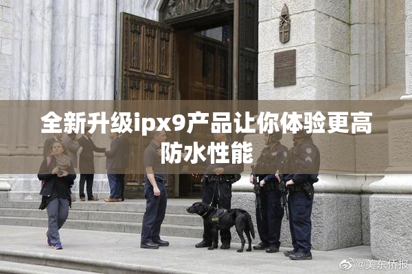 全新升级ipx9产品让你体验更高防水性能