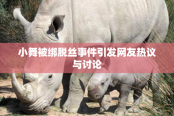 小舞被绑脱丝事件引发网友热议与讨论