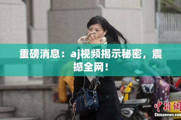 重磅消息：aj视频揭示秘密，震撼全网！
