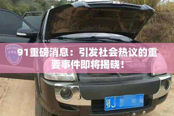 91重磅消息：引发社会热议的重要事件即将揭晓！
