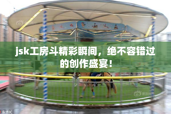 jsk工房斗精彩瞬间，绝不容错过的创作盛宴！