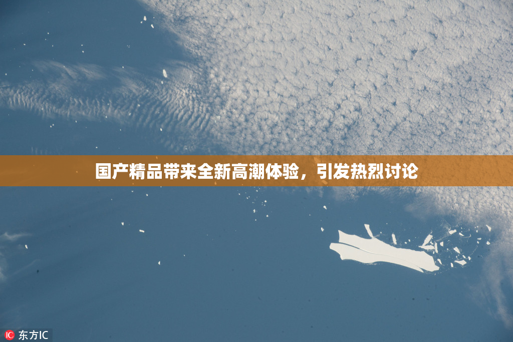 国产精品带来全新高潮体验，引发热烈讨论
