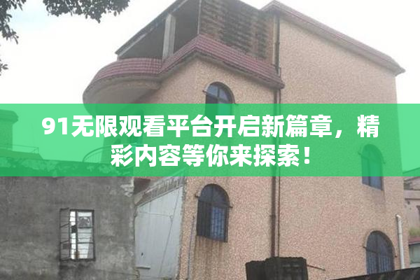 91无限观看平台开启新篇章，精彩内容等你来探索！