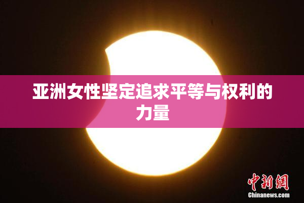 亚洲女性坚定追求平等与权利的力量