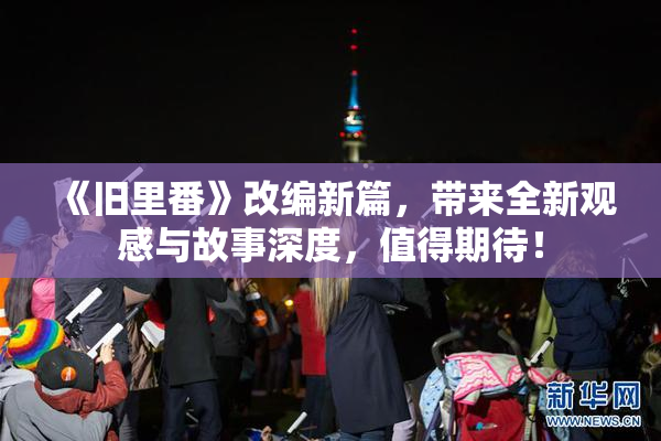 《旧里番》改编新篇，带来全新观感与故事深度，值得期待！