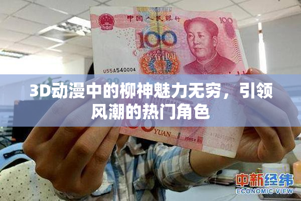 3D动漫中的柳神魅力无穷，引领风潮的热门角色