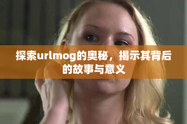 探索urlmog的奥秘，揭示其背后的故事与意义