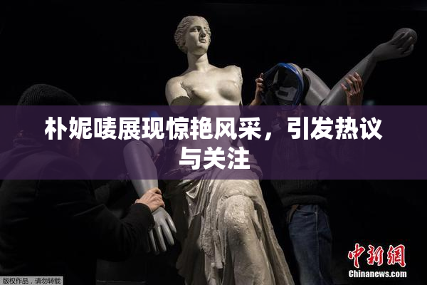 朴妮唛展现惊艳风采，引发热议与关注