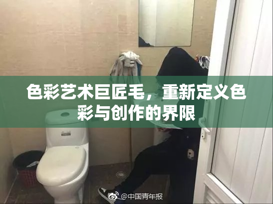 色彩艺术巨匠毛，重新定义色彩与创作的界限