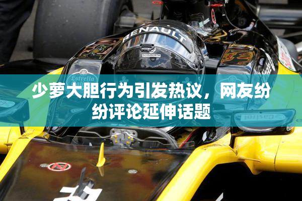 少萝大胆行为引发热议，网友纷纷评论延伸话题