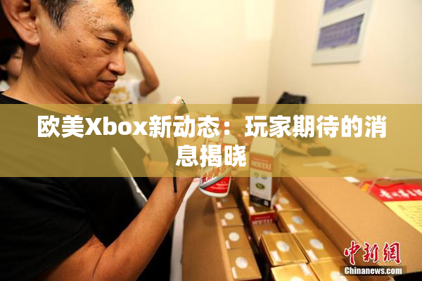 欧美Xbox新动态：玩家期待的消息揭晓