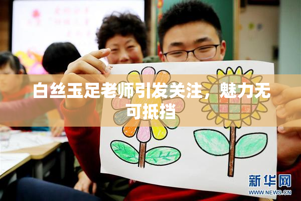 白丝玉足老师引发关注，魅力无可抵挡