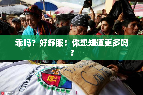 乖吗？好舒服！你想知道更多吗？