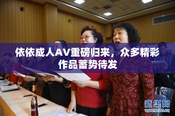 依依成人AV重磅归来，众多精彩作品蓄势待发