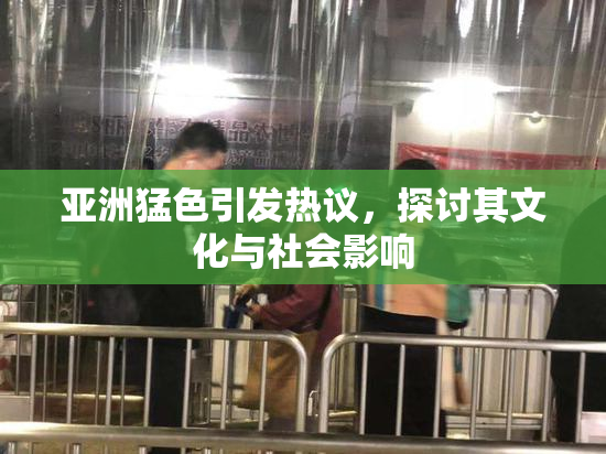 亚洲猛色引发热议，探讨其文化与社会影响