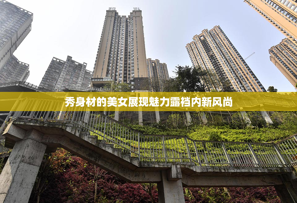 秀身材的美女展现魅力露裆内新风尚