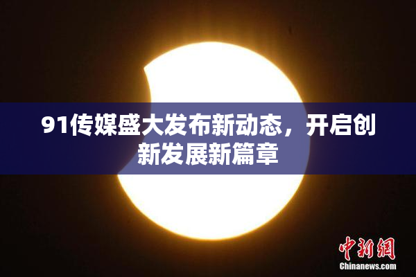 91传媒盛大发布新动态，开启创新发展新篇章