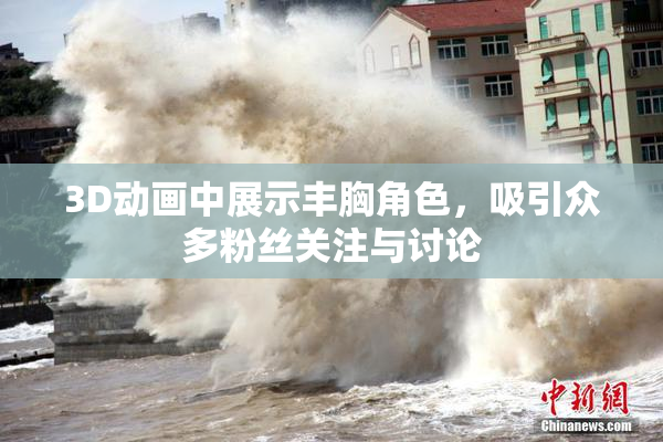 3D动画中展示丰胸角色，吸引众多粉丝关注与讨论