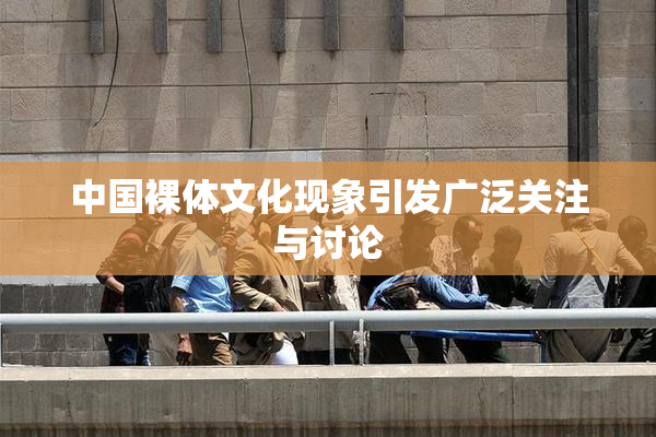 中国裸体文化现象引发广泛关注与讨论