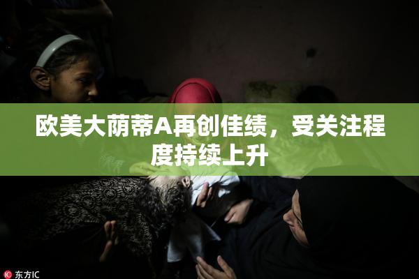 欧美大荫蒂A再创佳绩，受关注程度持续上升
