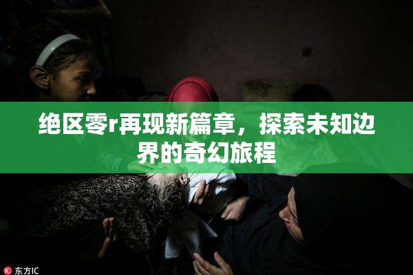 绝区零r再现新篇章，探索未知边界的奇幻旅程