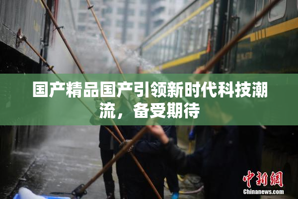 国产精品国产引领新时代科技潮流，备受期待