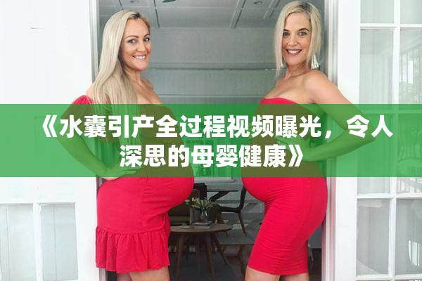 《水囊引产全过程视频曝光，令人深思的母婴健康》