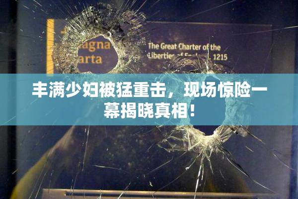 丰满少妇被猛重击，现场惊险一幕揭晓真相！