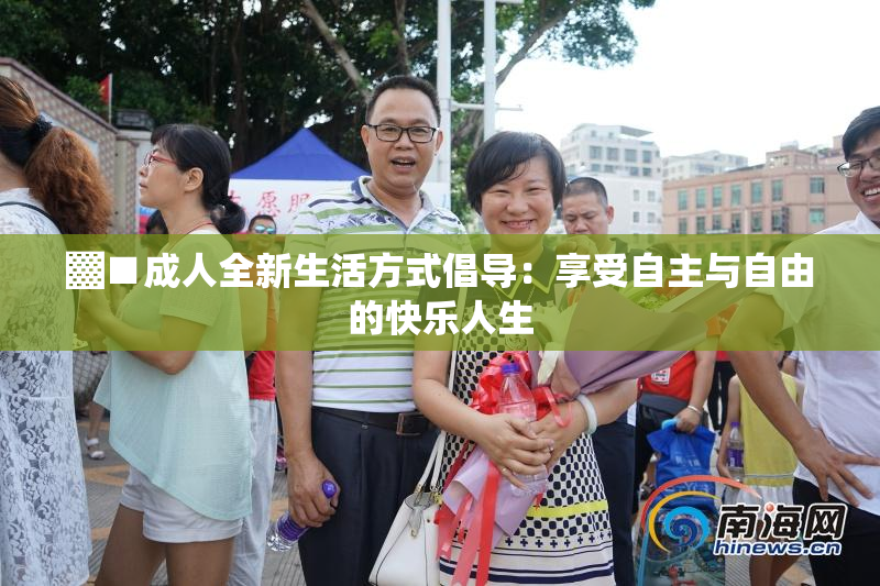 ▓■成人全新生活方式倡导：享受自主与自由的快乐人生