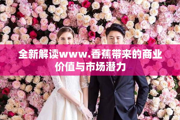 全新解读www.香蕉带来的商业价值与市场潜力